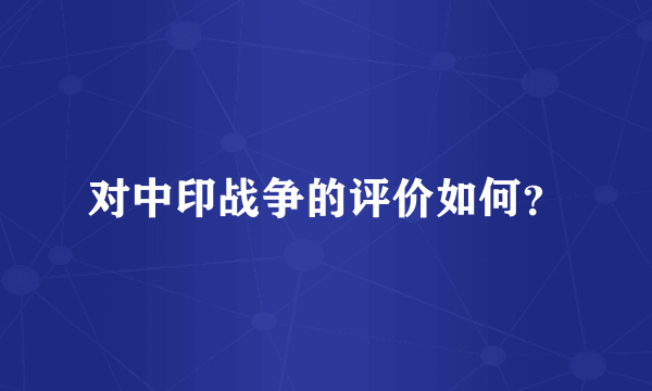 对中印战争的评价如何？