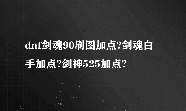 dnf剑魂90刷图加点?剑魂白手加点?剑神525加点?