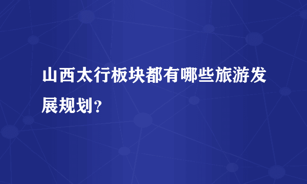 山西太行板块都有哪些旅游发展规划？