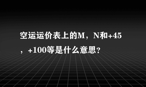 空运运价表上的M，N和+45，+100等是什么意思？