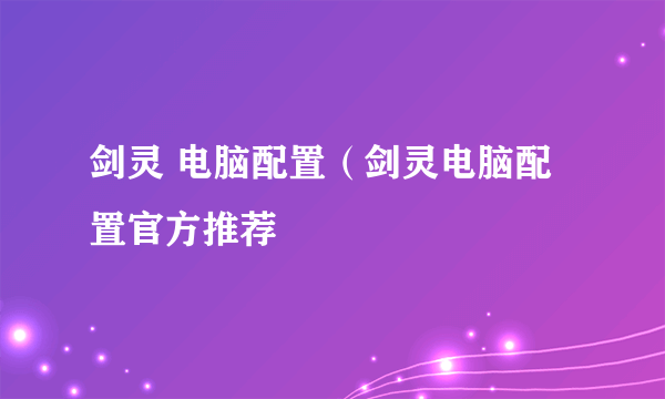 剑灵 电脑配置（剑灵电脑配置官方推荐