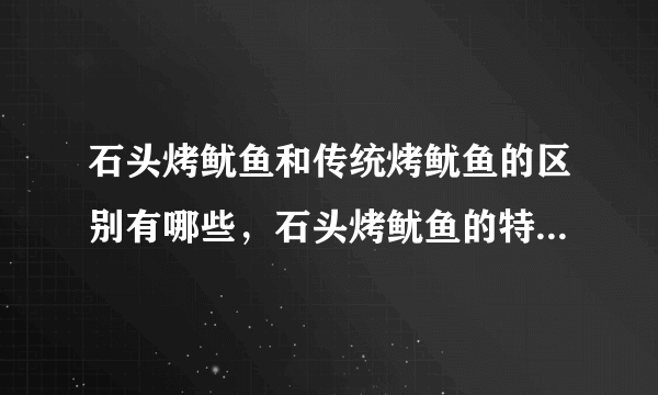 石头烤鱿鱼和传统烤鱿鱼的区别有哪些，石头烤鱿鱼的特点是什么