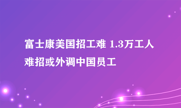 富士康美国招工难 1.3万工人难招或外调中国员工