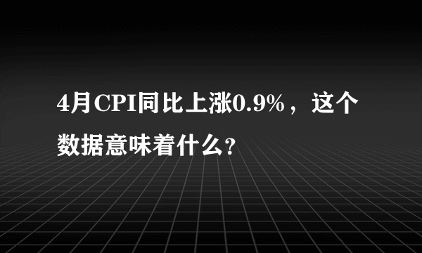 4月CPI同比上涨0.9%，这个数据意味着什么？