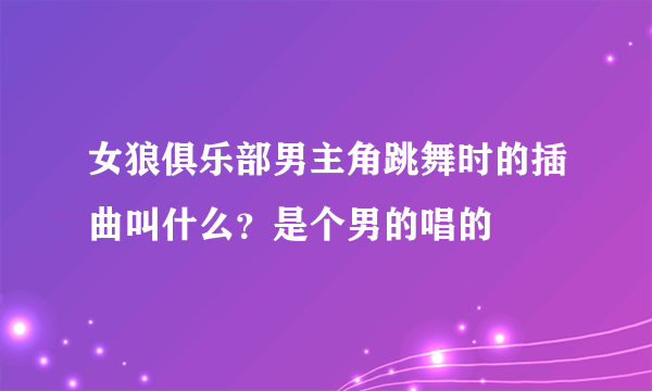 女狼俱乐部男主角跳舞时的插曲叫什么？是个男的唱的