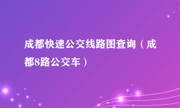 成都快速公交线路图查询（成都8路公交车）