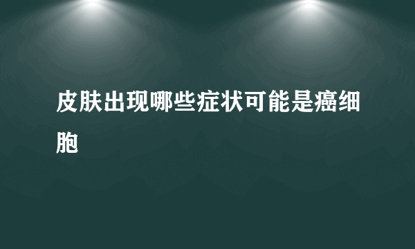 皮肤出现哪些症状可能是癌细胞