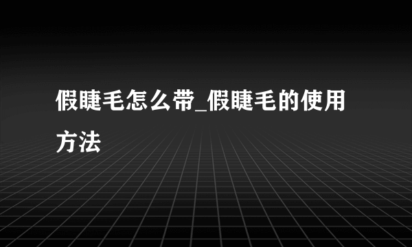 假睫毛怎么带_假睫毛的使用方法