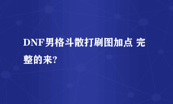 DNF男格斗散打刷图加点 完整的来?