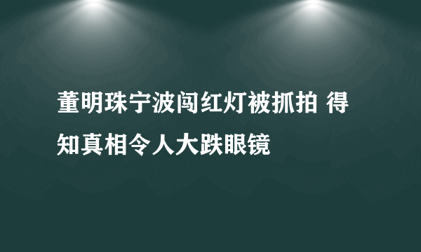 董明珠宁波闯红灯被抓拍 得知真相令人大跌眼镜