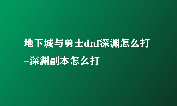 地下城与勇士dnf深渊怎么打-深渊副本怎么打