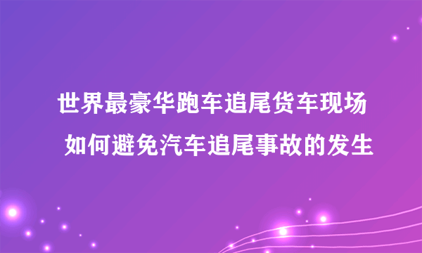 世界最豪华跑车追尾货车现场 如何避免汽车追尾事故的发生