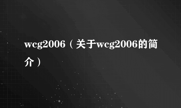 wcg2006（关于wcg2006的简介）