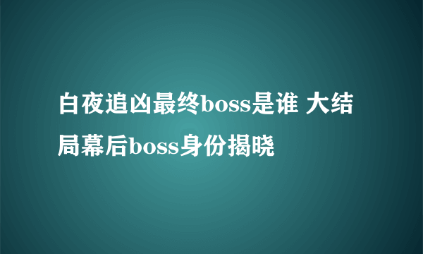 白夜追凶最终boss是谁 大结局幕后boss身份揭晓