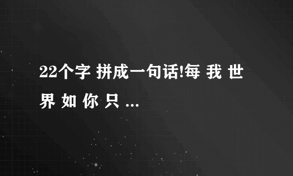 22个字 拼成一句话!每 我 世 界 如 你 只 没 果 喜 就 欢 的 生 一 爱 有 过 你 在 想 会