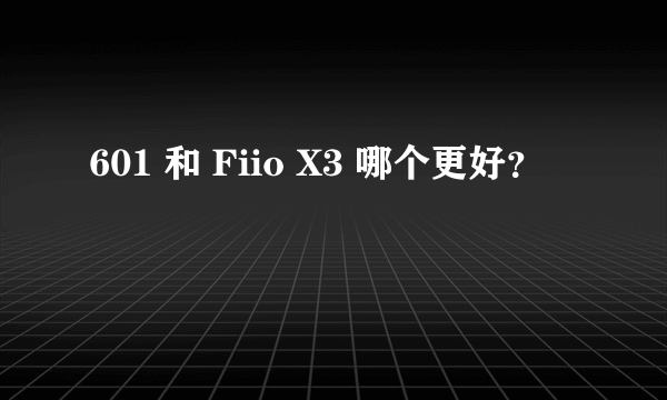 601 和 Fiio X3 哪个更好？