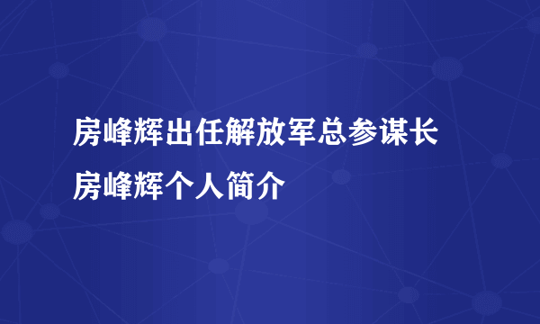 房峰辉出任解放军总参谋长 房峰辉个人简介