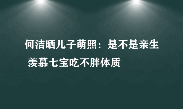 何洁晒儿子萌照：是不是亲生 羡慕七宝吃不胖体质