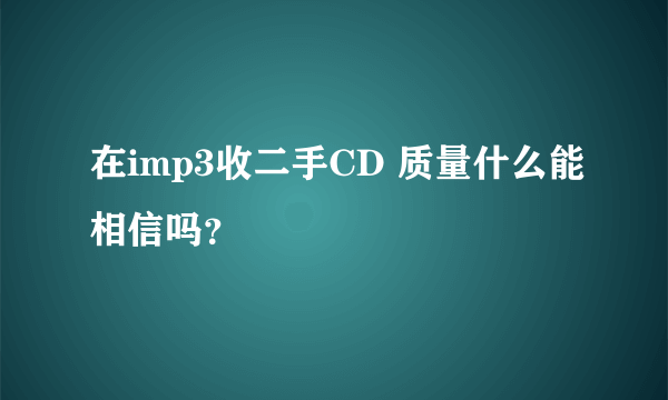 在imp3收二手CD 质量什么能相信吗？