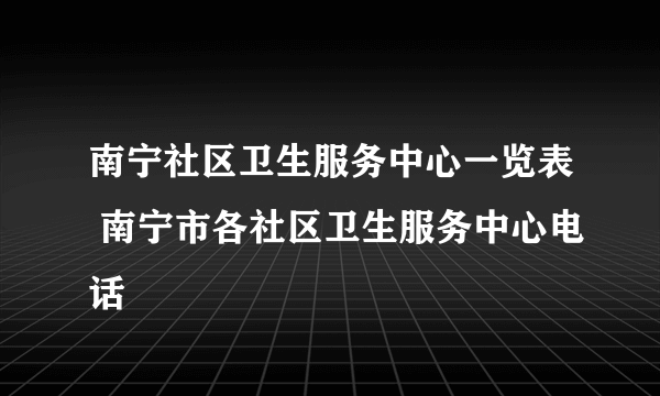 南宁社区卫生服务中心一览表 南宁市各社区卫生服务中心电话