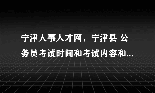 宁津人事人才网，宁津县 公务员考试时间和考试内容和山东德州市是一致的吗？还是当地...( 二 )