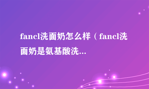 fancl洗面奶怎么样（fancl洗面奶是氨基酸洗面奶吗）