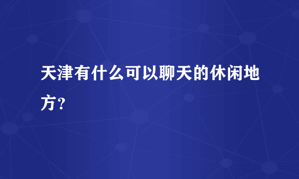 天津有什么可以聊天的休闲地方？