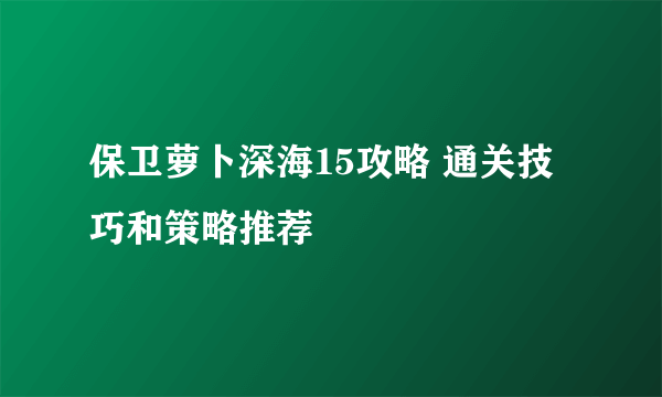 保卫萝卜深海15攻略 通关技巧和策略推荐