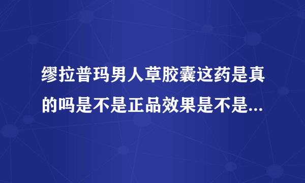 缪拉普玛男人草胶囊这药是真的吗是不是正品效果是不是跟它说的一样