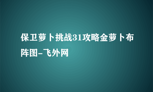 保卫萝卜挑战31攻略金萝卜布阵图-飞外网