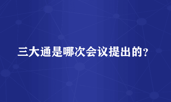 三大通是哪次会议提出的？