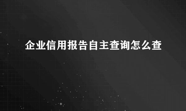 企业信用报告自主查询怎么查