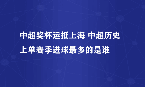 中超奖杯运抵上海 中超历史上单赛季进球最多的是谁