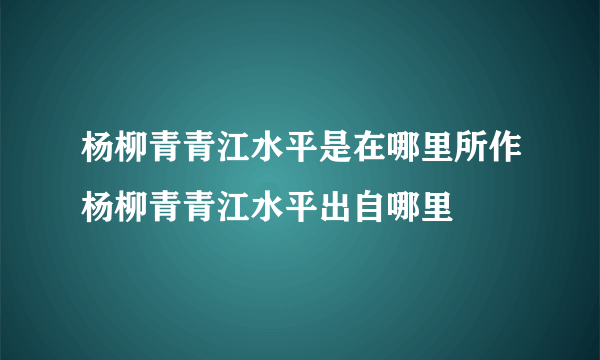 杨柳青青江水平是在哪里所作杨柳青青江水平出自哪里