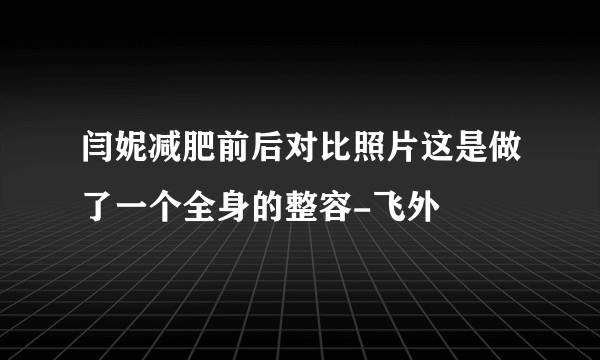 闫妮减肥前后对比照片这是做了一个全身的整容-飞外