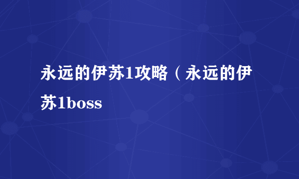 永远的伊苏1攻略（永远的伊苏1boss