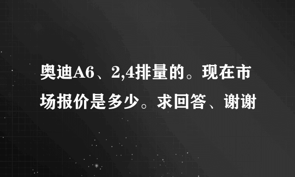 奥迪A6、2,4排量的。现在市场报价是多少。求回答、谢谢