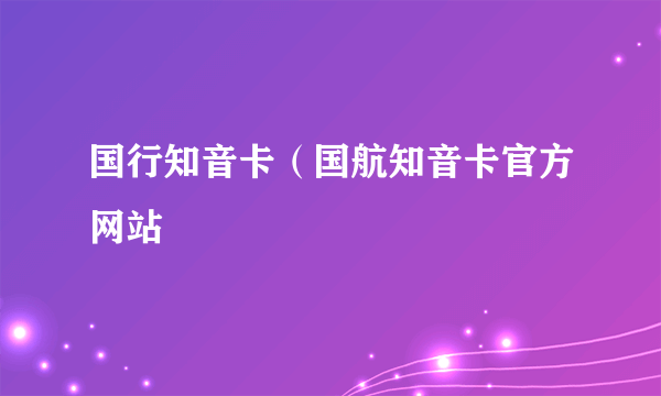 国行知音卡（国航知音卡官方网站