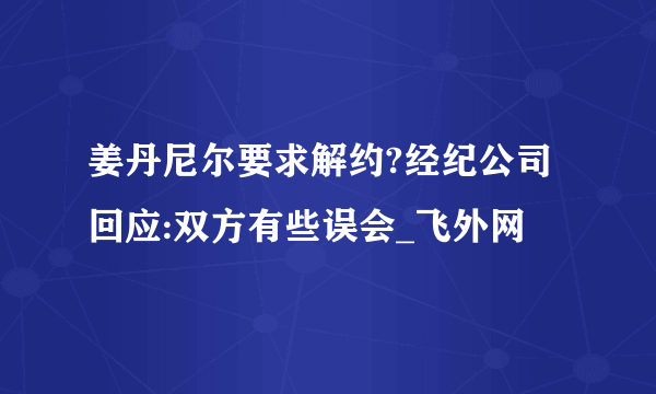 姜丹尼尔要求解约?经纪公司回应:双方有些误会_飞外网