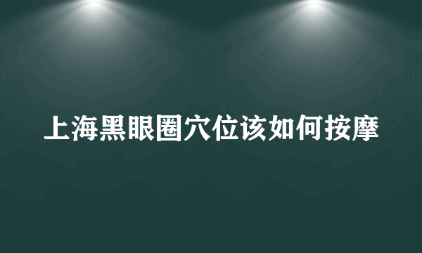 上海黑眼圈穴位该如何按摩