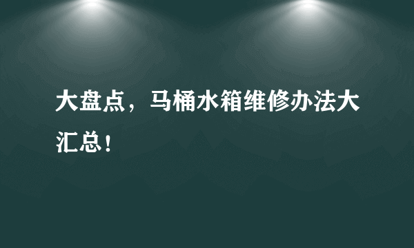 大盘点，马桶水箱维修办法大汇总！