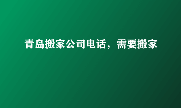 青岛搬家公司电话，需要搬家