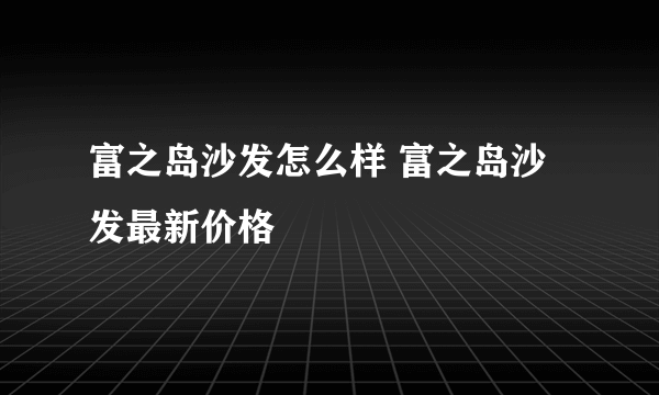 富之岛沙发怎么样 富之岛沙发最新价格