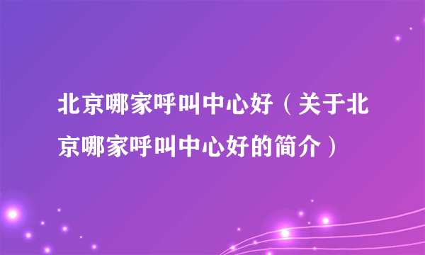 北京哪家呼叫中心好（关于北京哪家呼叫中心好的简介）