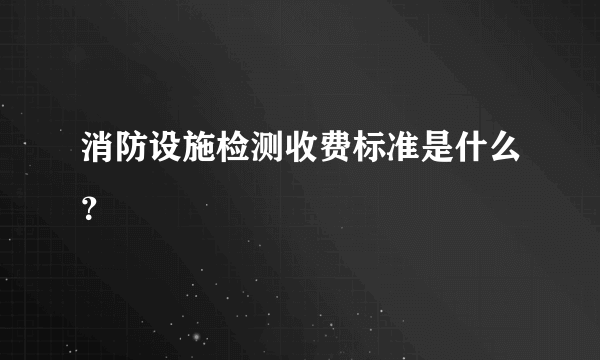 消防设施检测收费标准是什么？