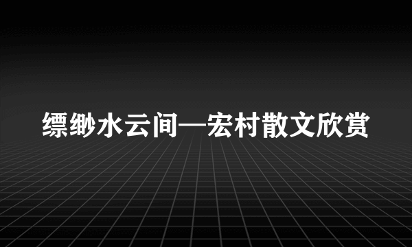 缥缈水云间—宏村散文欣赏