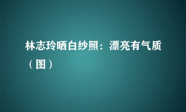 林志玲晒白纱照：漂亮有气质（图）