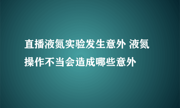 直播液氮实验发生意外 液氮操作不当会造成哪些意外