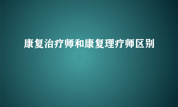 康复治疗师和康复理疗师区别