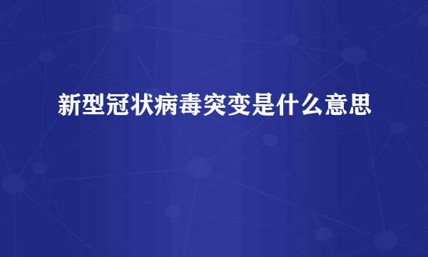 新型冠状病毒突变是什么意思